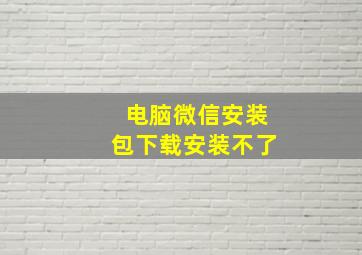 电脑微信安装包下载安装不了