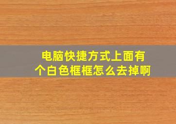 电脑快捷方式上面有个白色框框怎么去掉啊