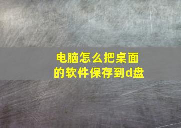 电脑怎么把桌面的软件保存到d盘