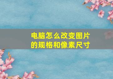 电脑怎么改变图片的规格和像素尺寸