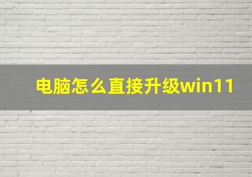 电脑怎么直接升级win11