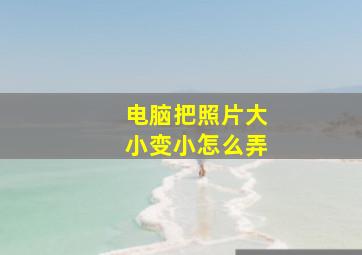 电脑把照片大小变小怎么弄