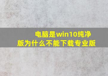 电脑是win10纯净版为什么不能下载专业版