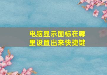 电脑显示图标在哪里设置出来快捷键