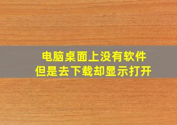 电脑桌面上没有软件但是去下载却显示打开