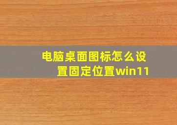 电脑桌面图标怎么设置固定位置win11