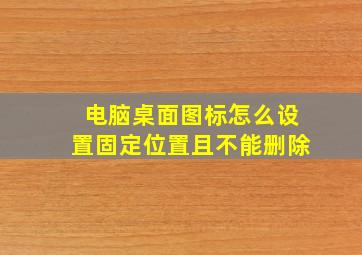 电脑桌面图标怎么设置固定位置且不能删除