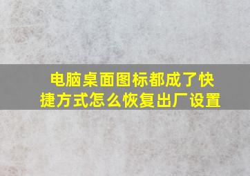 电脑桌面图标都成了快捷方式怎么恢复出厂设置