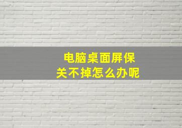 电脑桌面屏保关不掉怎么办呢