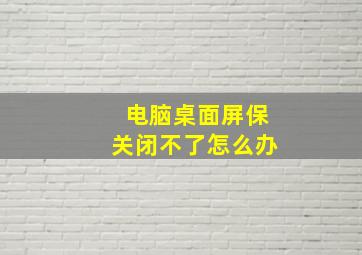 电脑桌面屏保关闭不了怎么办