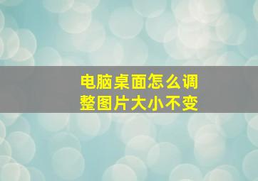 电脑桌面怎么调整图片大小不变