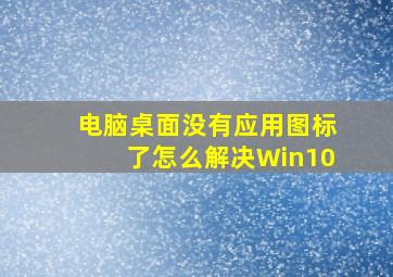 电脑桌面没有应用图标了怎么解决Win10