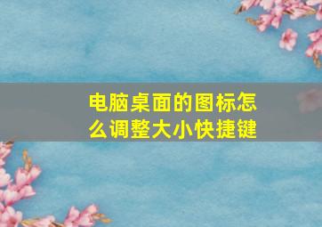 电脑桌面的图标怎么调整大小快捷键