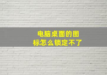 电脑桌面的图标怎么锁定不了