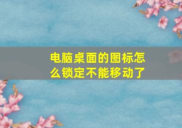 电脑桌面的图标怎么锁定不能移动了