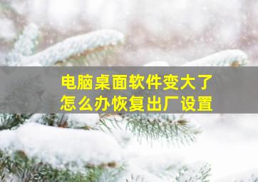 电脑桌面软件变大了怎么办恢复出厂设置