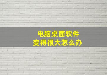 电脑桌面软件变得很大怎么办