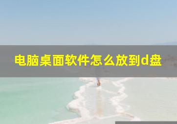 电脑桌面软件怎么放到d盘