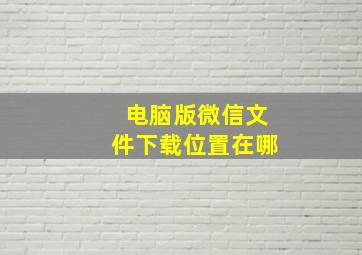 电脑版微信文件下载位置在哪