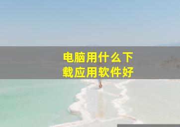 电脑用什么下载应用软件好