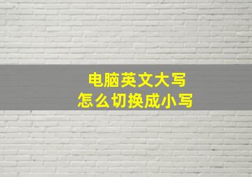 电脑英文大写怎么切换成小写