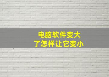 电脑软件变大了怎样让它变小