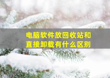 电脑软件放回收站和直接卸载有什么区别