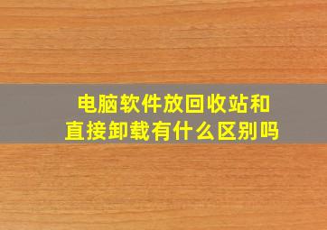 电脑软件放回收站和直接卸载有什么区别吗