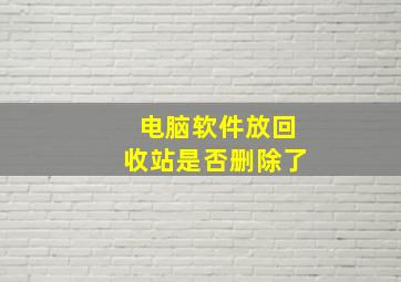 电脑软件放回收站是否删除了