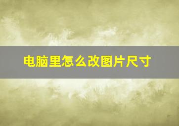 电脑里怎么改图片尺寸