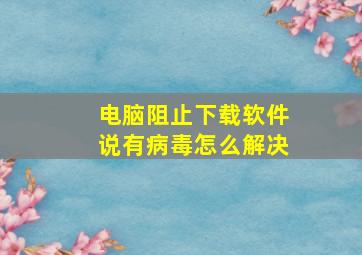 电脑阻止下载软件说有病毒怎么解决