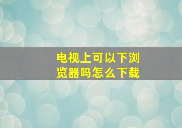 电视上可以下浏览器吗怎么下载