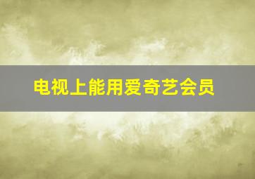 电视上能用爱奇艺会员