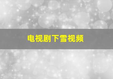 电视剧下雪视频