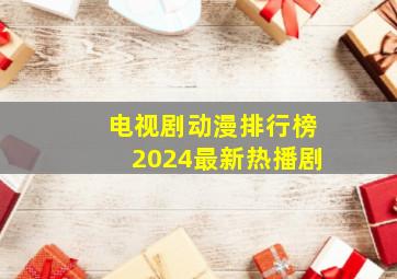 电视剧动漫排行榜2024最新热播剧