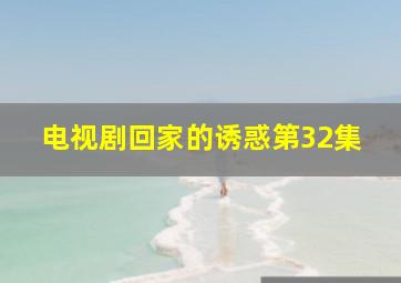 电视剧回家的诱惑第32集