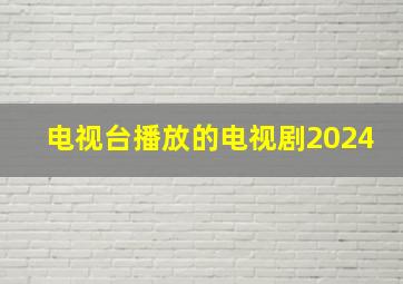 电视台播放的电视剧2024