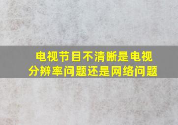 电视节目不清晰是电视分辨率问题还是网络问题