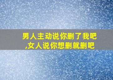 男人主动说你删了我吧,女人说你想删就删吧