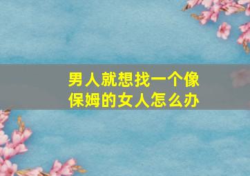 男人就想找一个像保姆的女人怎么办