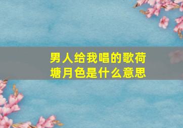 男人给我唱的歌荷塘月色是什么意思