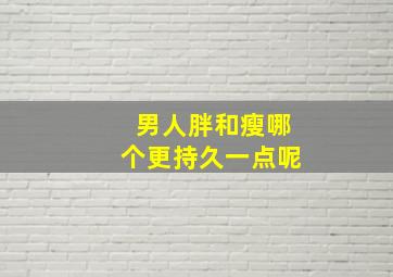 男人胖和瘦哪个更持久一点呢