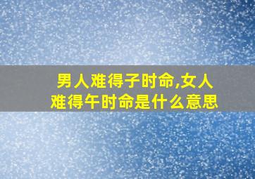 男人难得子时命,女人难得午时命是什么意思