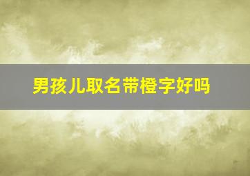 男孩儿取名带橙字好吗