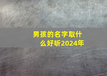 男孩的名字取什么好听2024年