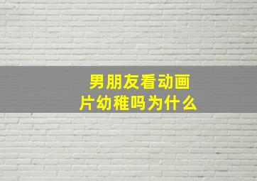 男朋友看动画片幼稚吗为什么