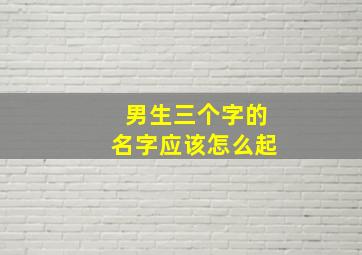 男生三个字的名字应该怎么起