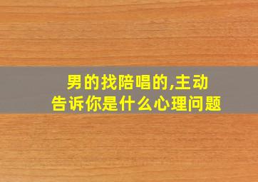 男的找陪唱的,主动告诉你是什么心理问题