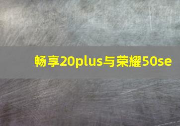 畅享20plus与荣耀50se