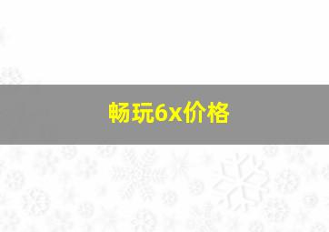 畅玩6x价格